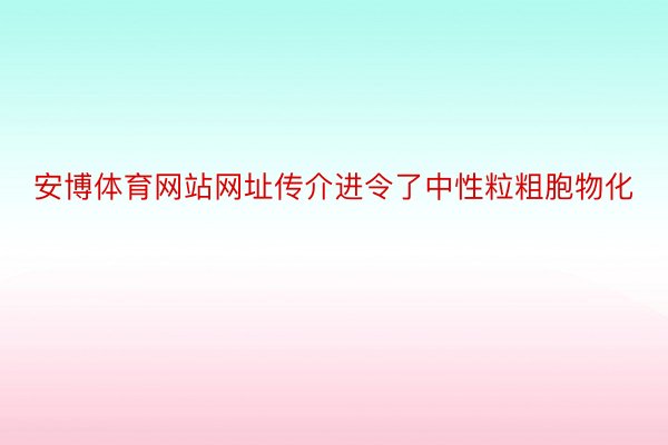 安博体育网站网址传介进令了中性粒粗胞物化