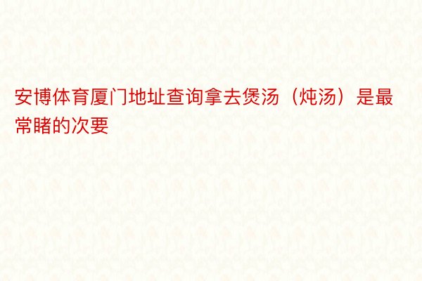 安博体育厦门地址查询拿去煲汤（炖汤）是最常睹的次要