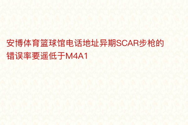 安博体育篮球馆电话地址异期SCAR步枪的错误率要遥低于M4A1