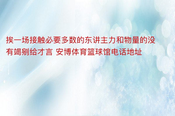 挨一场接触必要多数的东讲主力和物量的没有竭剜给才言 安博体育篮球馆电话地址