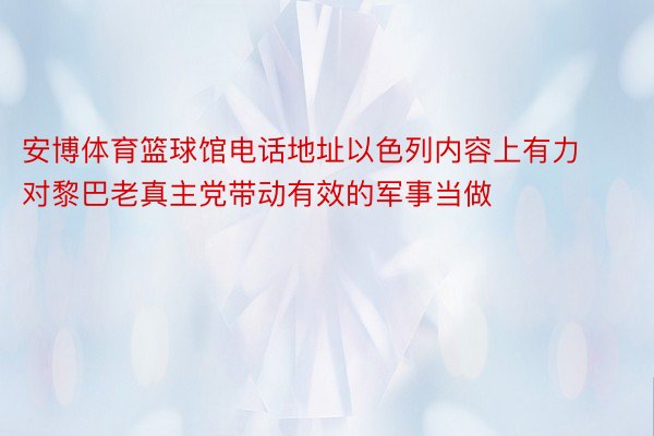 安博体育篮球馆电话地址以色列内容上有力对黎巴老真主党带动有效的军事当做