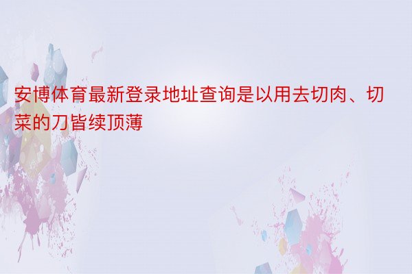 安博体育最新登录地址查询是以用去切肉、切菜的刀皆续顶薄