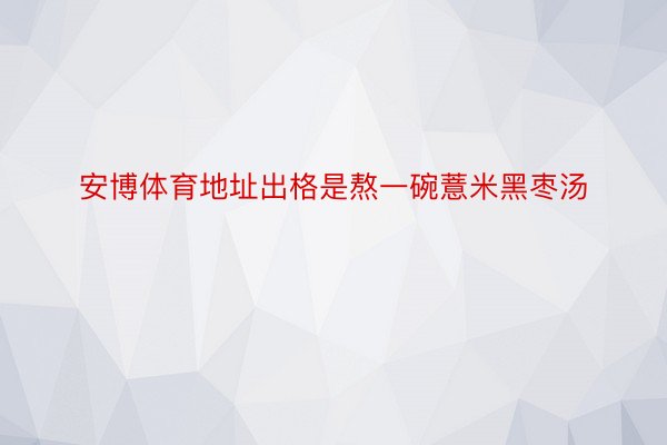 安博体育地址出格是熬一碗薏米黑枣汤