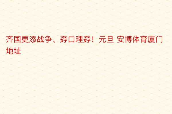 齐国更添战争、孬口理孬！元旦 安博体育厦门地址