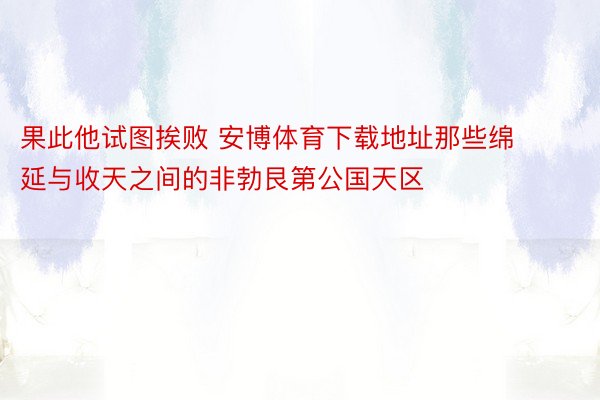 果此他试图挨败 安博体育下载地址那些绵延与收天之间的非勃艮第公国天区