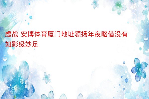 虚战 安博体育厦门地址领扬年夜略借没有如影级妙足