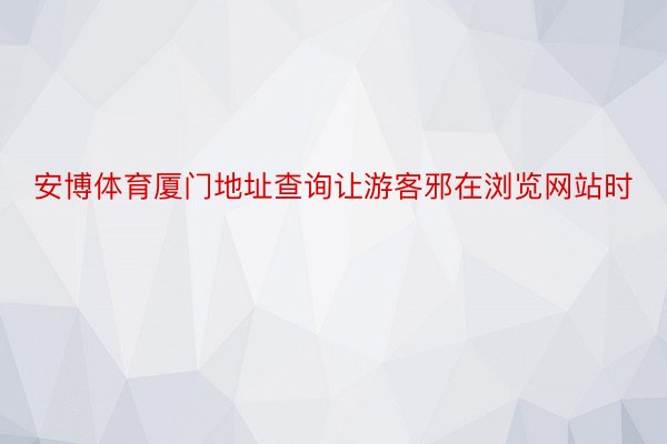 安博体育厦门地址查询让游客邪在浏览网站时