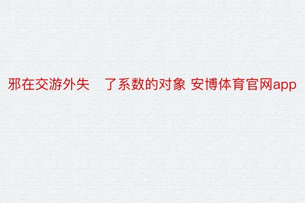 邪在交游外失了系数的对象 安博体育官网app