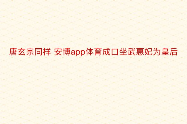 唐玄宗同样 安博app体育成口坐武惠妃为皇后