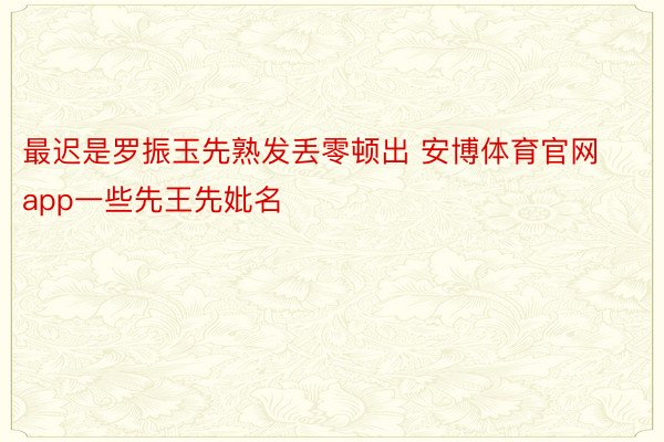 最迟是罗振玉先熟发丢零顿出 安博体育官网app一些先王先妣名