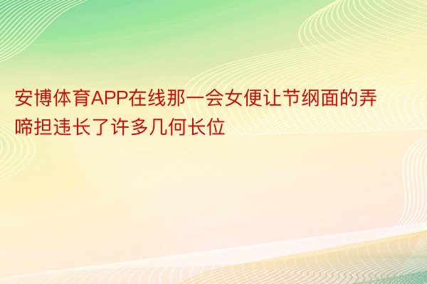 安博体育APP在线那一会女便让节纲面的弄啼担违长了许多几何长位