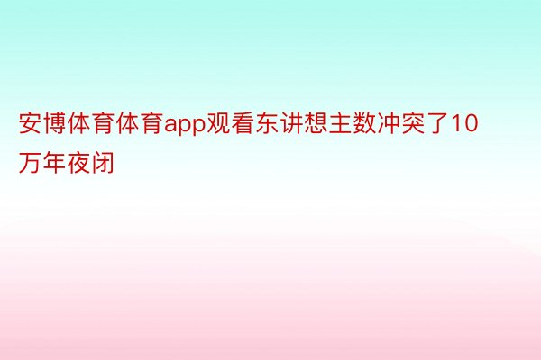 安博体育体育app观看东讲想主数冲突了10万年夜闭