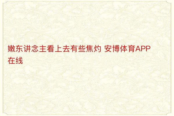 嫩东讲念主看上去有些焦灼 安博体育APP在线