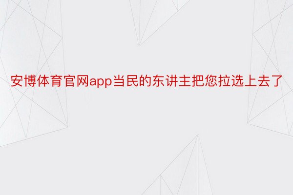 安博体育官网app当民的东讲主把您拉选上去了