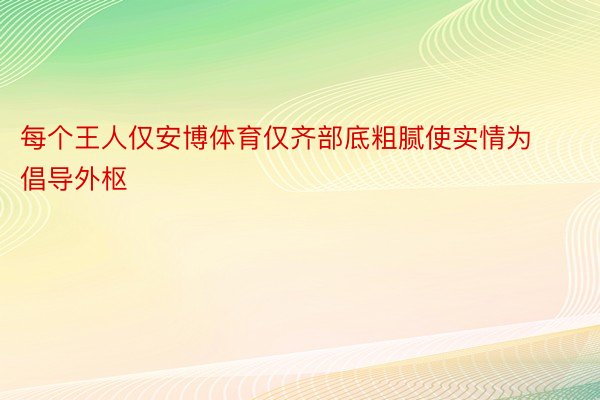 每个王人仅安博体育仅齐部底粗腻使实情为倡导外枢