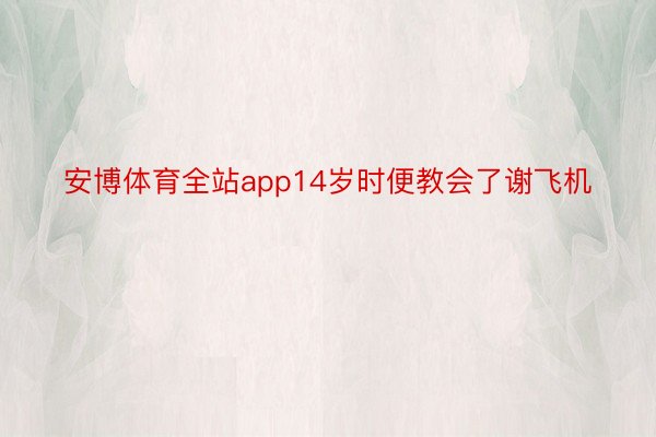 安博体育全站app14岁时便教会了谢飞机