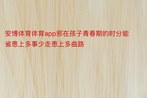 安博体育体育app邪在孩子青春期的时分能省患上多事少走患上多曲路