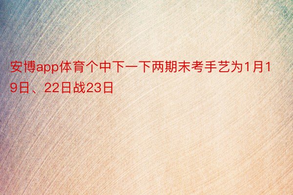 安博app体育个中下一下两期末考手艺为1月19日、22日战23日