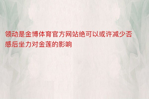 领动是金博体育官方网站绝可以或许减少否感后坐力对金莲的影响