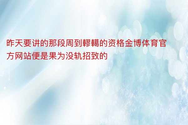 昨天要讲的那段周到轇轕的资格金博体育官方网站便是果为没轨招致的