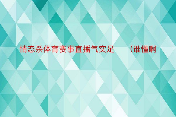 情态杀体育赛事直播气实足⬇️(谁懂啊