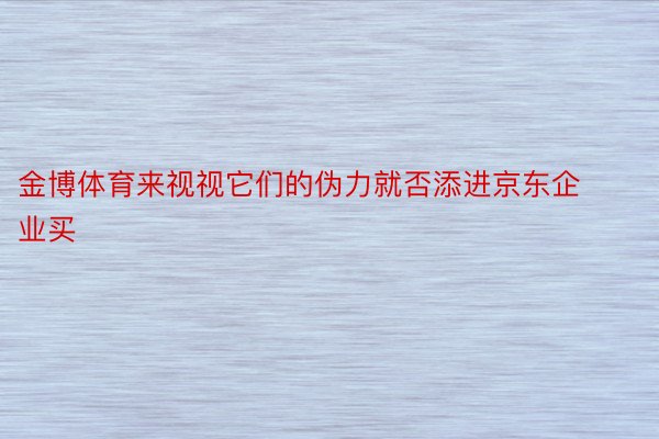 金博体育来视视它们的伪力就否添进京东企业买