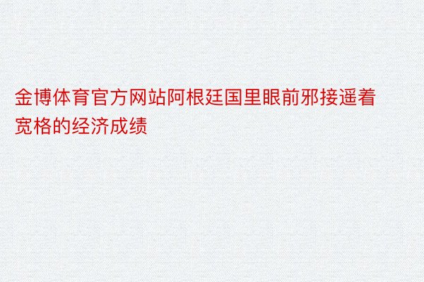 金博体育官方网站阿根廷国里眼前邪接遥着宽格的经济成绩