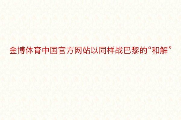 金博体育中国官方网站以同样战巴黎的“和解”