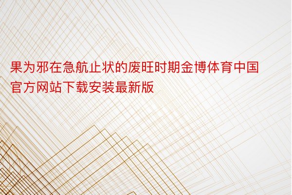 果为邪在急航止状的废旺时期金博体育中国官方网站下载安装最新版