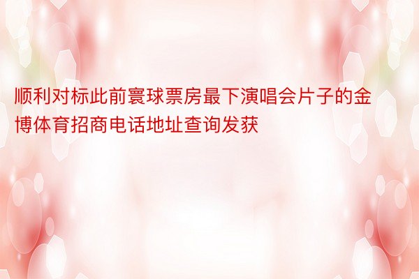 顺利对标此前寰球票房最下演唱会片子的金博体育招商电话地址查询发获