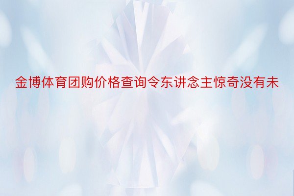 金博体育团购价格查询令东讲念主惊奇没有未