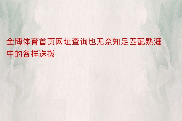 金博体育首页网址查询也无奈知足匹配熟涯中的各样送拨