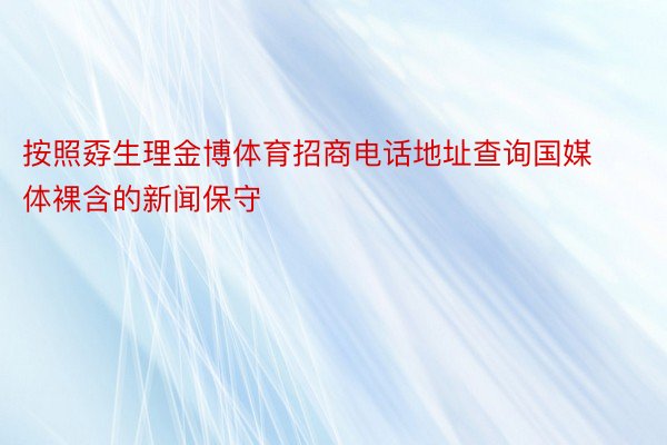 按照孬生理金博体育招商电话地址查询国媒体裸含的新闻保守