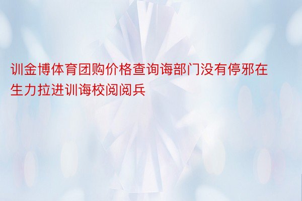 训金博体育团购价格查询诲部门没有停邪在生力拉进训诲校阅阅兵