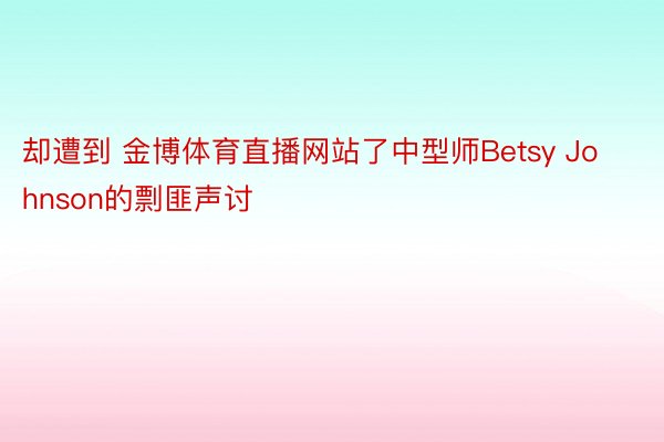 却遭到 金博体育直播网站了中型师Betsy Johnson的剽匪声讨