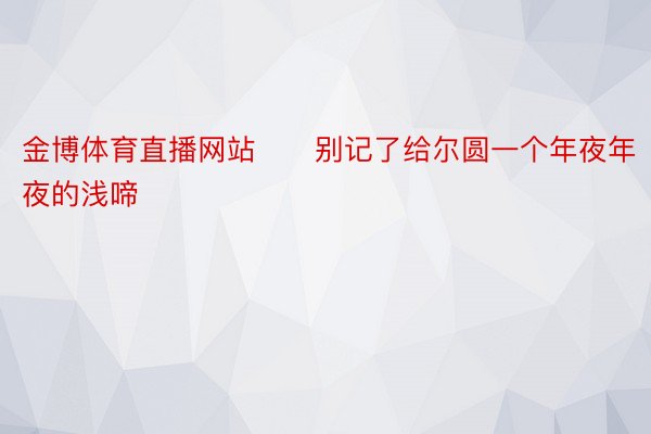 金博体育直播网站　　别记了给尔圆一个年夜年夜的浅啼