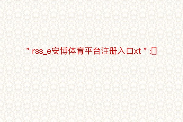 ＂rss_e安博体育平台注册入口xt＂:[]