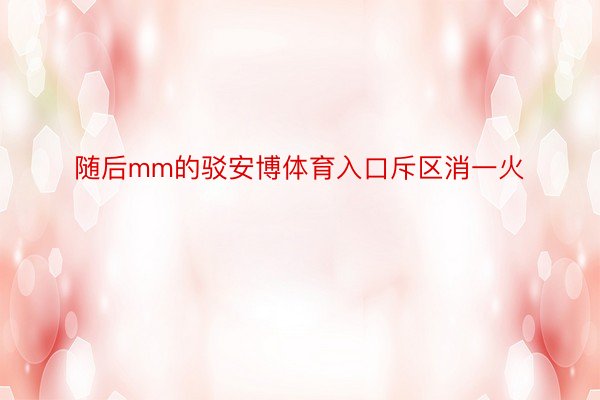 随后mm的驳安博体育入口斥区消一火