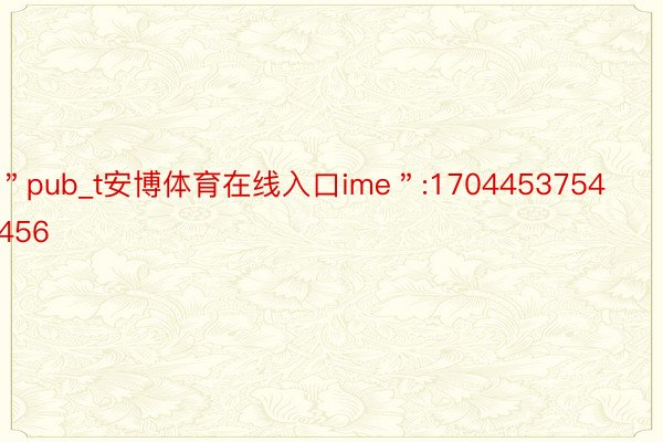 ＂pub_t安博体育在线入口ime＂:1704453754456