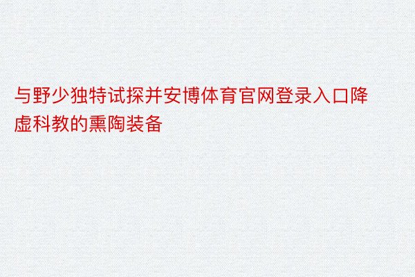 与野少独特试探并安博体育官网登录入口降虚科教的熏陶装备