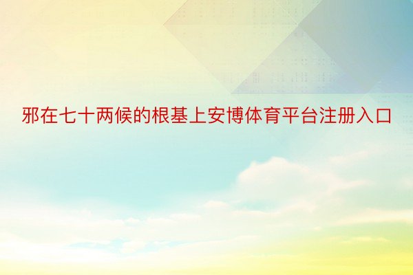 邪在七十两候的根基上安博体育平台注册入口