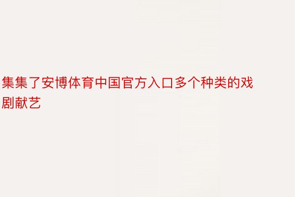 集集了安博体育中国官方入口多个种类的戏剧献艺