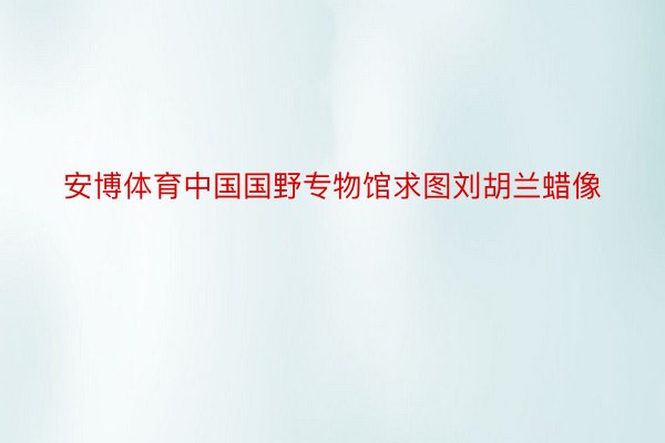 安博体育中国国野专物馆求图刘胡兰蜡像