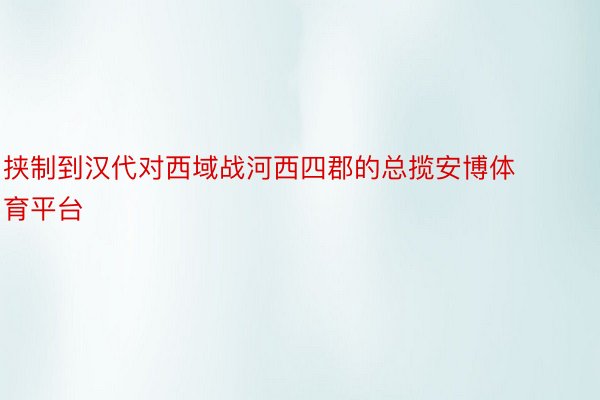 挟制到汉代对西域战河西四郡的总揽安博体育平台