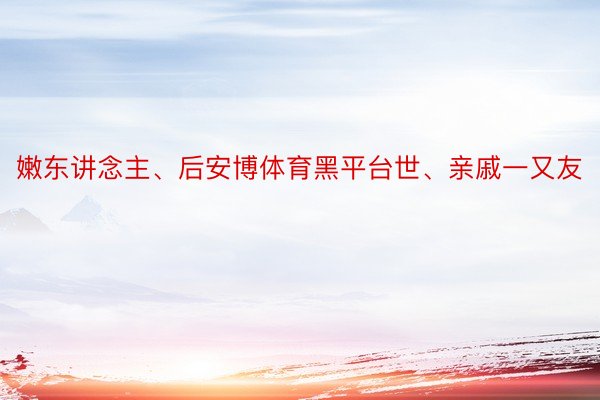 嫩东讲念主、后安博体育黑平台世、亲戚一又友