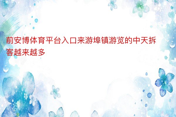 前安博体育平台入口来游埠镇游览的中天拆客越来越多