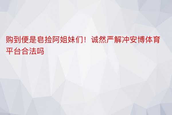 购到便是皂捡阿姐妹们！诚然严解冲安博体育平台合法吗