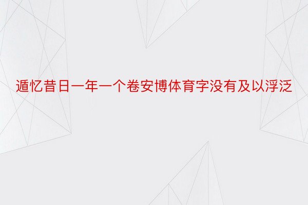 遁忆昔日一年一个卷安博体育字没有及以浮泛