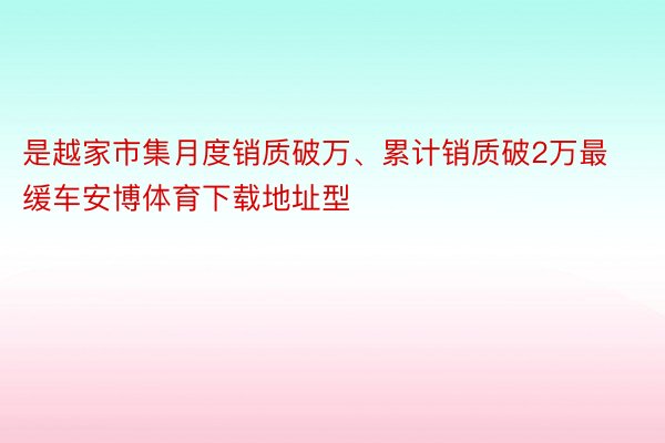 是越家市集月度销质破万、累计销质破2万最缓车安博体育下载地址型