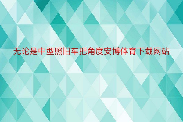 无论是中型照旧车把角度安博体育下载网站